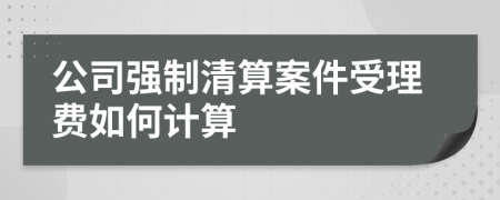 公司强制清算案件受理费如何计算