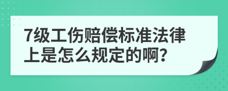 7级工伤赔偿标准法律上是怎么规定的啊？