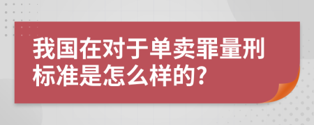 我国在对于单卖罪量刑标准是怎么样的?