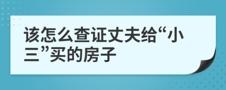 该怎么查证丈夫给“小三”买的房子