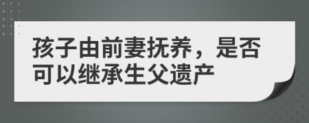 孩子由前妻抚养，是否可以继承生父遗产