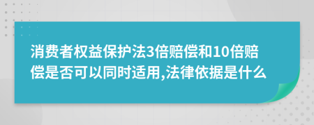 消费者权益保护法3倍赔偿和10倍赔偿是否可以同时适用,法律依据是什么