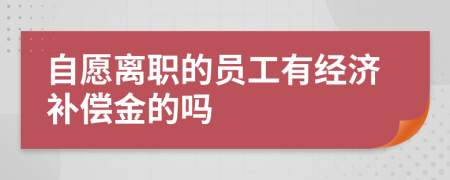 自愿离职的员工有经济补偿金的吗