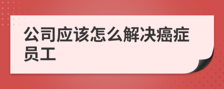公司应该怎么解决癌症员工