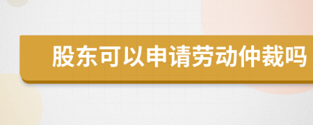 股东可以申请劳动仲裁吗