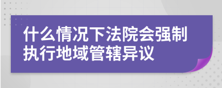 什么情况下法院会强制执行地域管辖异议