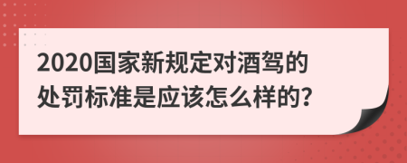 2020国家新规定对酒驾的处罚标准是应该怎么样的？