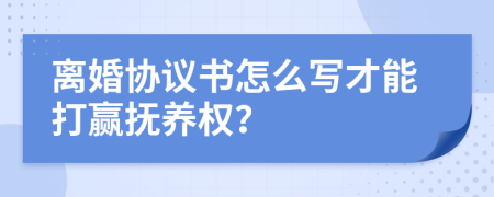 离婚协议书怎么写才能打赢抚养权？