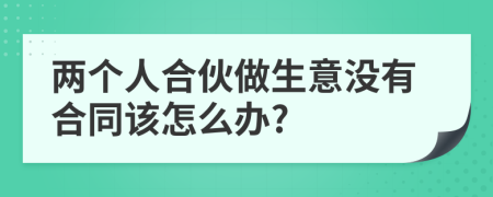 两个人合伙做生意没有合同该怎么办?