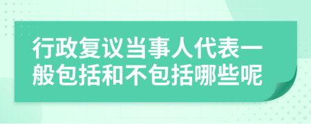 行政复议当事人代表一般包括和不包括哪些呢