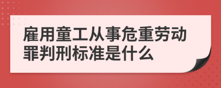 雇用童工从事危重劳动罪判刑标准是什么