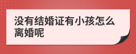 没有结婚证有小孩怎么离婚呢