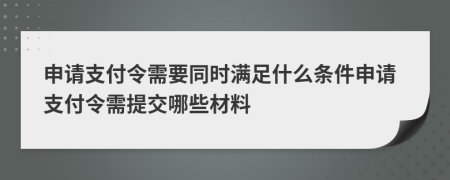 申请支付令需要同时满足什么条件申请支付令需提交哪些材料