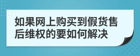 如果网上购买到假货售后维权的要如何解决