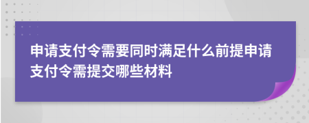 申请支付令需要同时满足什么前提申请支付令需提交哪些材料