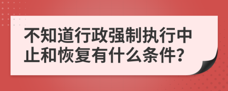 不知道行政强制执行中止和恢复有什么条件？