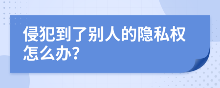 侵犯到了别人的隐私权怎么办？