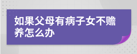 如果父母有病子女不赡养怎么办