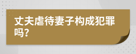 丈夫虐待妻子构成犯罪吗？