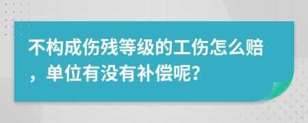 不构成伤残等级的工伤怎么赔，单位有没有补偿呢？