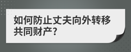 如何防止丈夫向外转移共同财产?