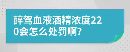 醉驾血液酒精浓度220会怎么处罚啊？