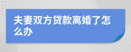 夫妻双方贷款离婚了怎么办