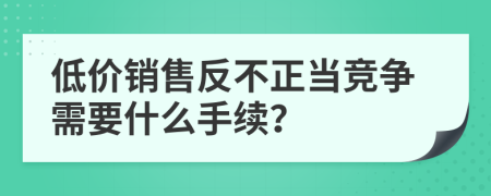 低价销售反不正当竞争需要什么手续？