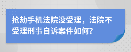 抢劫手机法院没受理，法院不受理刑事自诉案件如何？