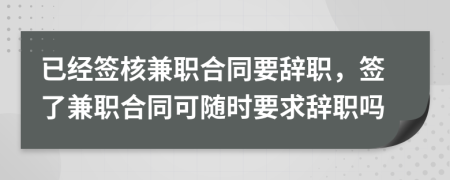 已经签核兼职合同要辞职，签了兼职合同可随时要求辞职吗
