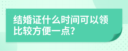 结婚证什么时间可以领比较方便一点？