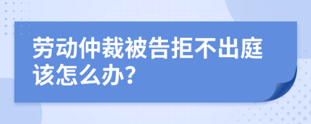 劳动仲裁被告拒不出庭该怎么办？