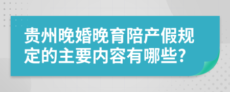 贵州晚婚晚育陪产假规定的主要内容有哪些?