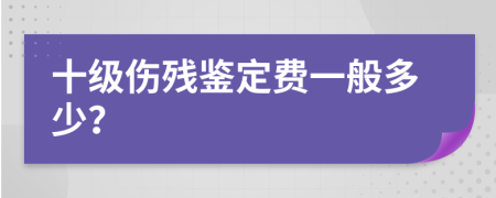 十级伤残鉴定费一般多少？