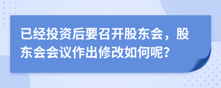 已经投资后要召开股东会，股东会会议作出修改如何呢？