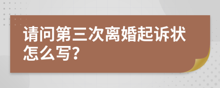 请问第三次离婚起诉状怎么写？