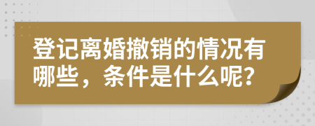 登记离婚撤销的情况有哪些，条件是什么呢？