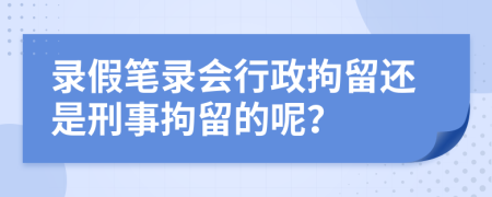 录假笔录会行政拘留还是刑事拘留的呢？