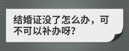 结婚证没了怎么办，可不可以补办呀？