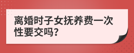 离婚时子女抚养费一次性要交吗？