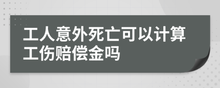 工人意外死亡可以计算工伤赔偿金吗