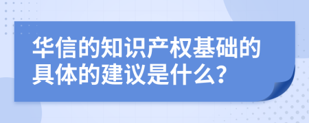华信的知识产权基础的具体的建议是什么？