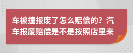 车被撞报废了怎么赔偿的？汽车报废赔偿是不是按照店里来