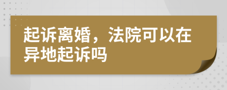 起诉离婚，法院可以在异地起诉吗
