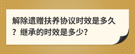 解除遗赠扶养协议时效是多久？继承的时效是多少？