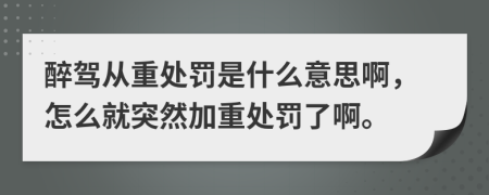 醉驾从重处罚是什么意思啊，怎么就突然加重处罚了啊。