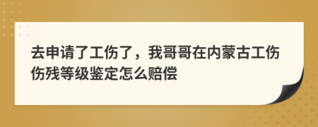 去申请了工伤了，我哥哥在内蒙古工伤伤残等级鉴定怎么赔偿