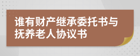 谁有财产继承委托书与抚养老人协议书