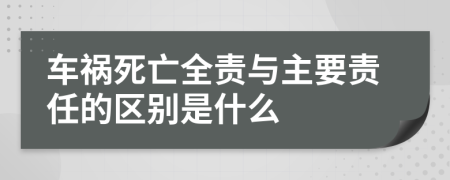 车祸死亡全责与主要责任的区别是什么