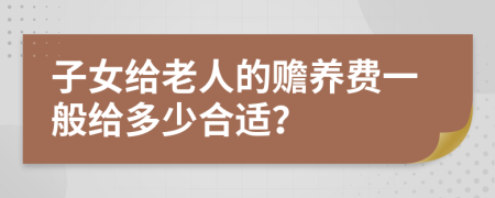 子女给老人的赡养费一般给多少合适？